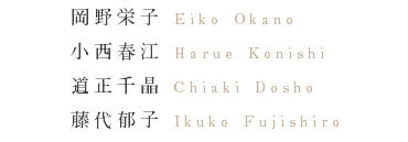 岡野栄子 Eiko Okano 小西春江 Harue Konishi 道正千晶 Chiaki Dosho 藤代郁子 Ikuko Fujishiro